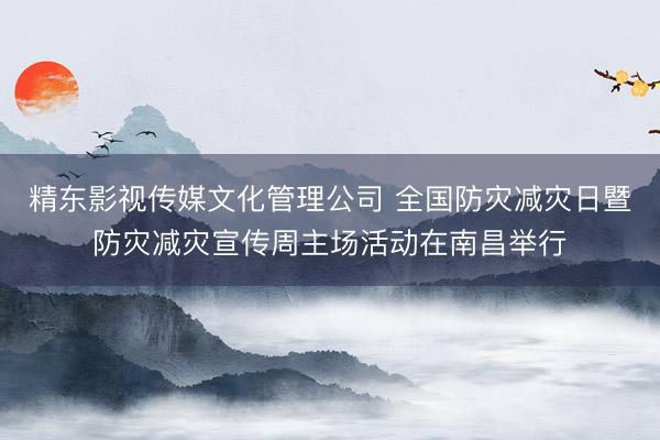 精东影视传媒文化管理公司 全国防灾减灾日暨防灾减灾宣传周主场活动在南昌举行