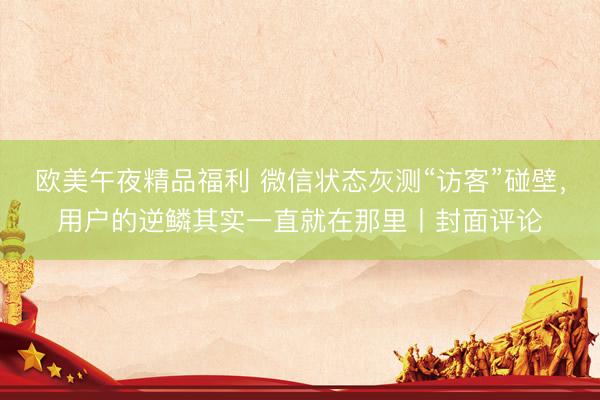 欧美午夜精品福利 微信状态灰测“访客”碰壁,用户的逆鳞其实一直就在那里丨封面评论