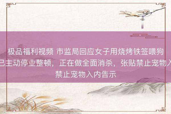 极品福利视频 市监局回应女子用烧烤铁签喂狗:店主已主动停业整顿,正在做全面消杀,张贴禁止宠物入内告示