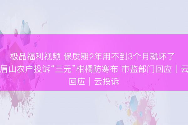 极品福利视频 保质期2年用不到3个月就坏了 四川眉山农户投诉“三无”柑橘防寒布 市监部门回应｜云投诉