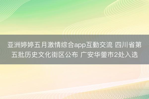 亚洲婷婷五月激情综合app互動交流 四川省第五批历史文化街区公布 广安华蓥市2处入选