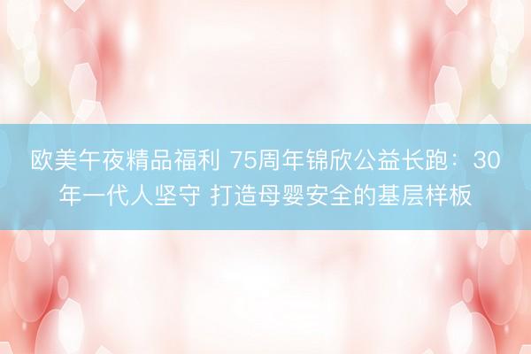 欧美午夜精品福利 75周年锦欣公益长跑：30年一代人坚守 打造母婴安全的基层样板