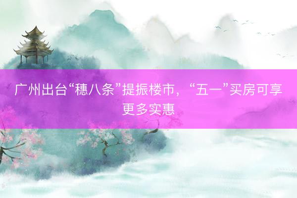 广州出台“穗八条”提振楼市，“五一”买房可享更多实惠