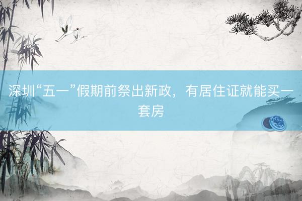 深圳“五一”假期前祭出新政，有居住证就能买一套房