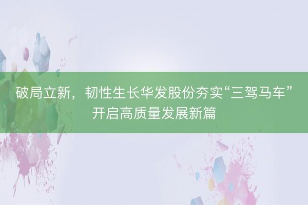 破局立新，韧性生长华发股份夯实“三驾马车”开启高质量发展新篇
