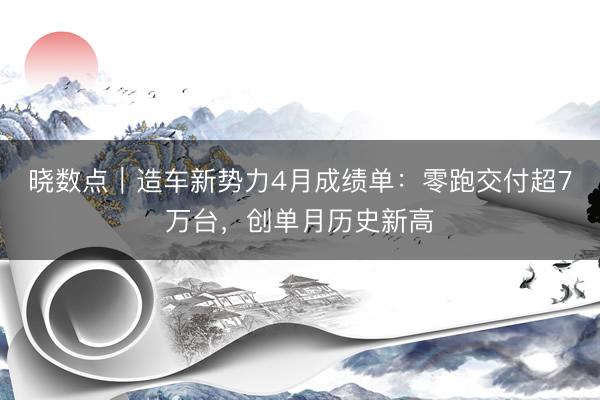 晓数点｜造车新势力4月成绩单：零跑交付超7万台，创单月历史新高