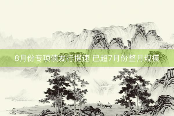 8月份专项债发行提速 已超7月份整月规模