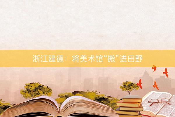 浙江建德：将美术馆“搬”进田野