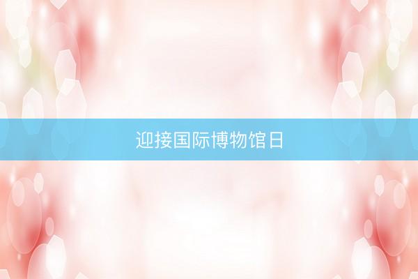 迎接国际博物馆日