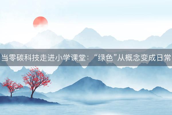 当零碳科技走进小学课堂：“绿色”从概念变成日常