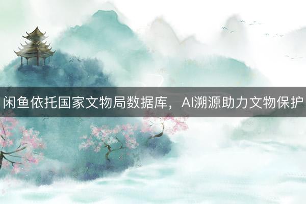 闲鱼依托国家文物局数据库，AI溯源助力文物保护
