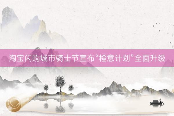 淘宝闪购城市骑士节宣布“橙意计划”全面升级