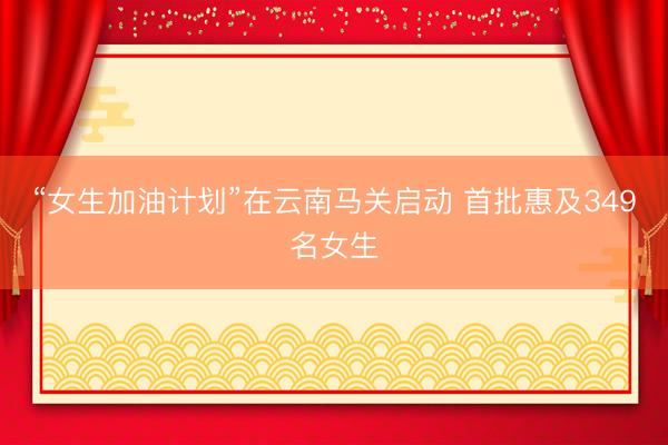 “女生加油计划”在云南马关启动 首批惠及349名女生