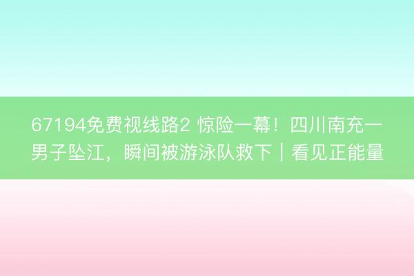 67194免费视线路2 惊险一幕！四川南充一男子坠江，瞬间被游泳队救下｜看见正能量
