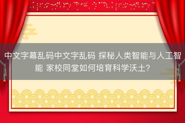 中文字幕乱码中文字乱码 探秘人类智能与人工智能 家校同堂如何培育科学沃土？
