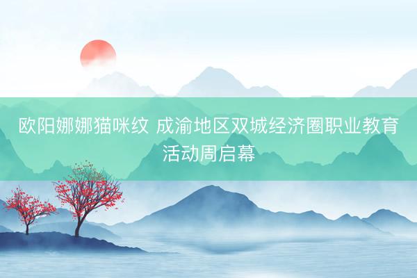 欧阳娜娜猫咪纹 成渝地区双城经济圈职业教育活动周启幕