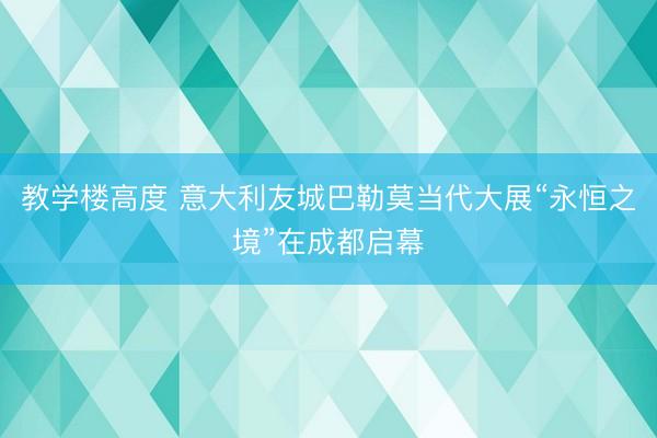 教学楼高度 意大利友城巴勒莫当代大展“永恒之境”在成都启幕