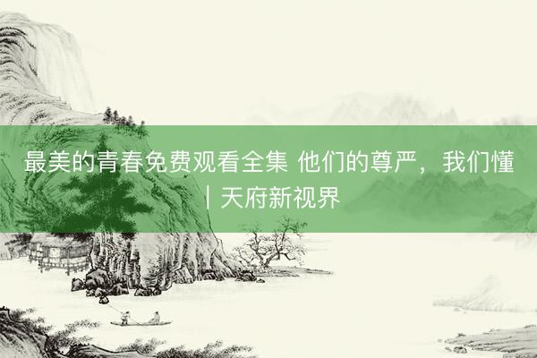 最美的青春免费观看全集 他们的尊严，我们懂｜天府新视界
