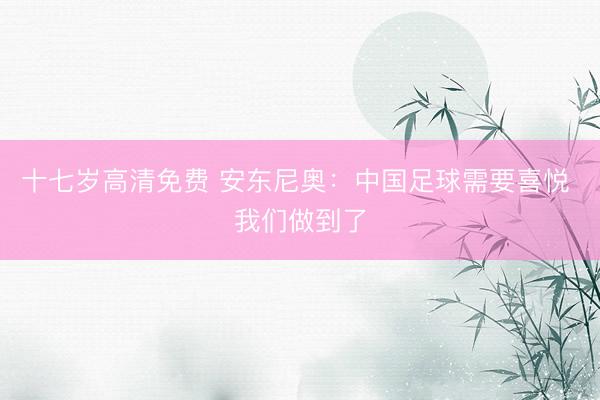 十七岁高清免费 安东尼奥：中国足球需要喜悦 我们做到了