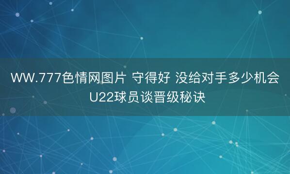 WW.777色情网图片 守得好 没给对手多少机会 U22球员谈晋级秘诀