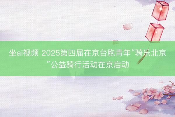 坐ai视频 2025第四届在京台胞青年“骑乐北京”公益骑行活动在京启动