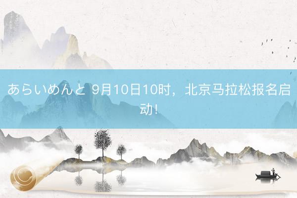 あらいめんと 9月10日10时，北京马拉松报名启动！