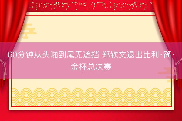60分钟从头啪到尾无遮挡 郑钦文退出比利·简·金杯总决赛