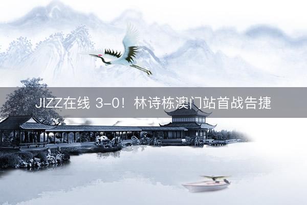 JIZZ在线 3-0！林诗栋澳门站首战告捷