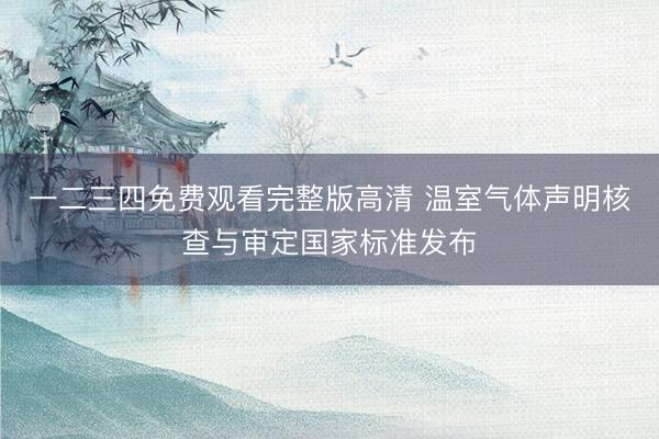 一二三四免费观看完整版高清 温室气体声明核查与审定国家标准发布
