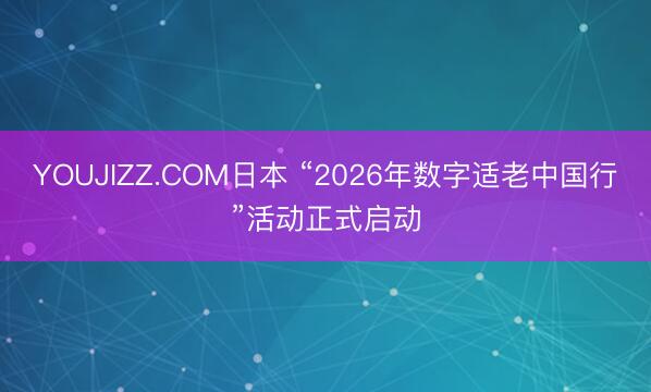 YOUJIZZ.COM日本 “2026年数字适老中国行”活动正式启动
