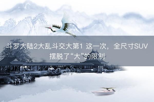 斗罗大陆2大乱斗交大第1 这一次，全尺寸SUV摆脱了“大”的限制