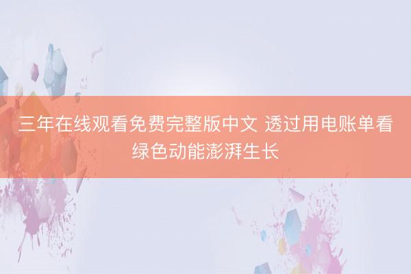 三年在线观看免费完整版中文 透过用电账单看绿色动能澎湃生长