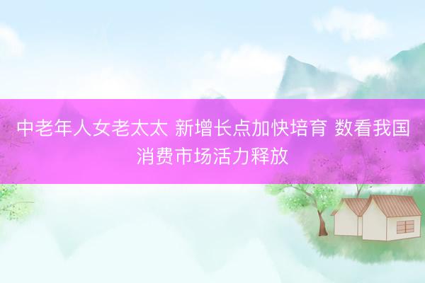 中老年人女老太太 新增长点加快培育 数看我国消费市场活力释放
