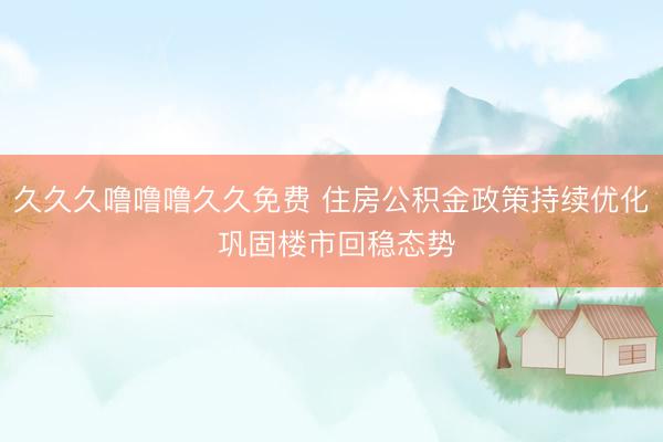 久久久噜噜噜久久免费 住房公积金政策持续优化 巩固楼市回稳态势