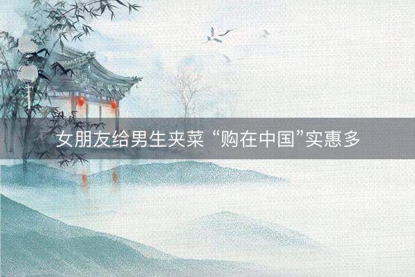 女朋友给男生夹菜 “购在中国”实惠多