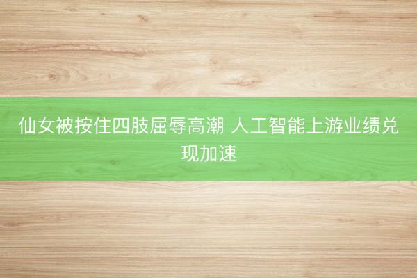 仙女被按住四肢屈辱高潮 人工智能上游业绩兑现加速