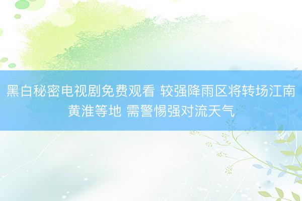 黑白秘密电视剧免费观看 较强降雨区将转场江南黄淮等地 需警惕强对流天气