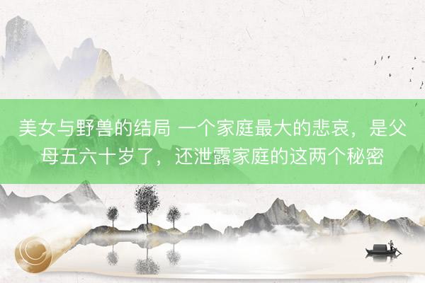 美女与野兽的结局 一个家庭最大的悲哀，是父母五六十岁了，还泄露家庭的这两个秘密