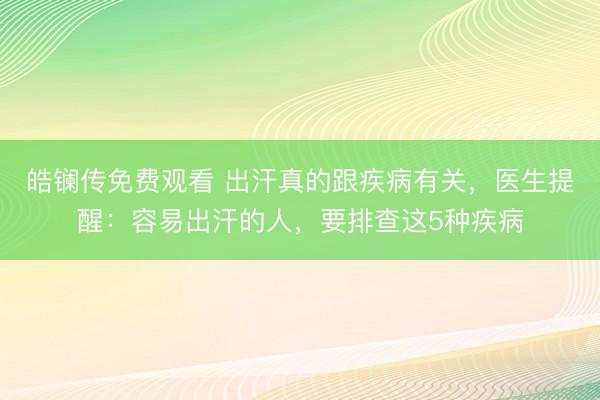 皓镧传免费观看 出汗真的跟疾病有关，医生提醒：容易出汗的人，要排查这5种疾病