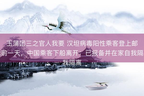 玉蒲团三之官人我要 汉坦病毒阳性乘客登上邮轮前一天，中国乘客下船离开：已报备并在家自我隔离