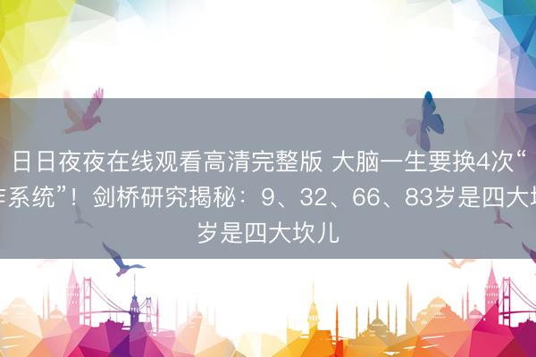 日日夜夜在线观看高清完整版 大脑一生要换4次“操作系统”！剑桥研究揭秘：9、32、66、83岁是四大坎儿