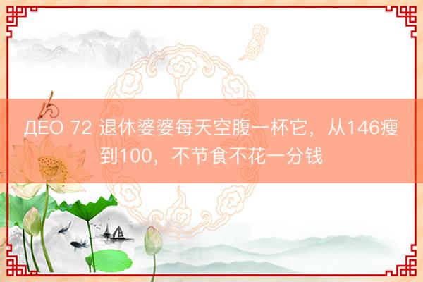 ДЕО 72 退休婆婆每天空腹一杯它，从146瘦到100，不节食不花一分钱