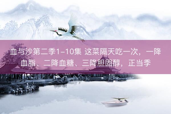 血与沙第二季1-10集 这菜隔天吃一次，一降血脂、二降血糖、三降胆固醇，正当季