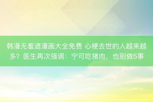 韩漫无羞遮漫画大全免费 心梗去世的人越来越多？医生再次强调：宁可吃猪肉，也别做5事