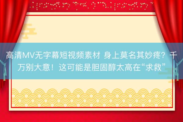 高清MV无字幕短视频素材 身上莫名其妙疼?千万别大意!这可能是胆固醇太高在“求救”