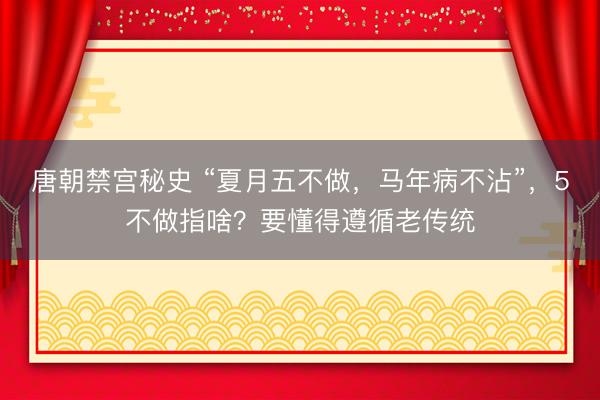 唐朝禁宫秘史 “夏月五不做，马年病不沾”，5不做指啥？要懂得遵循老传统