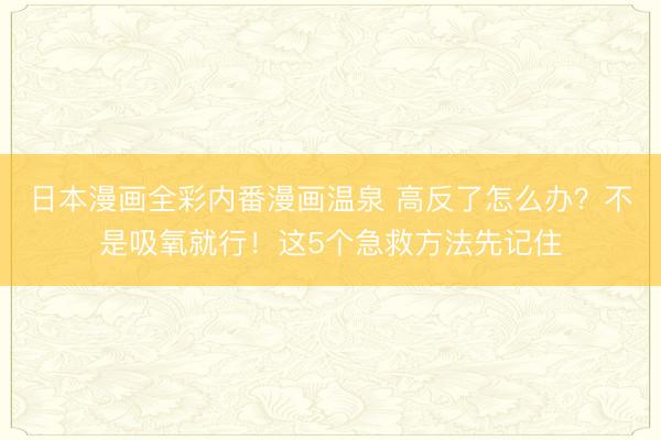日本漫画全彩内番漫画温泉 高反了怎么办？不是吸氧就行！这5个急救方法先记住
