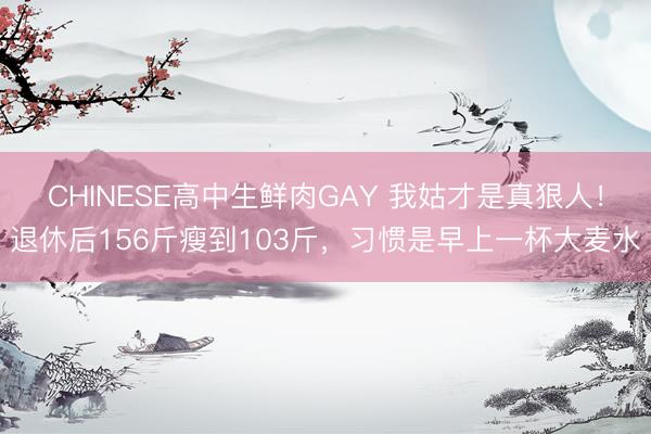 CHINESE高中生鲜肉GAY 我姑才是真狠人！退休后156斤瘦到103斤，习惯是早上一杯大麦水