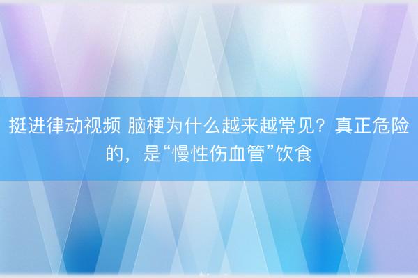 挺进律动视频 脑梗为什么越来越常见？真正危险的，是“慢性伤血管”饮食