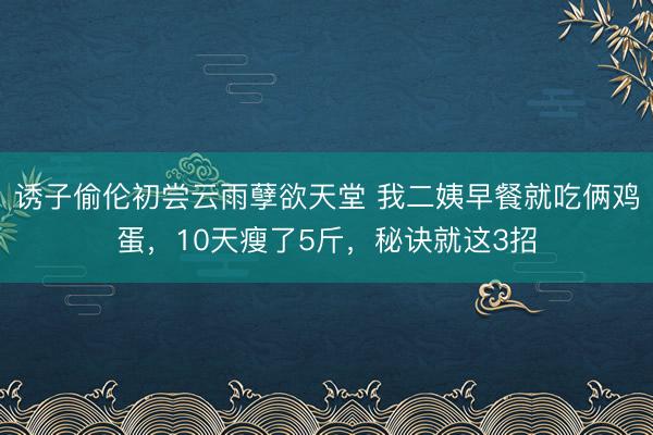 诱子偷伦初尝云雨孽欲天堂 我二姨早餐就吃俩鸡蛋,10天瘦了5斤,秘诀就这3招